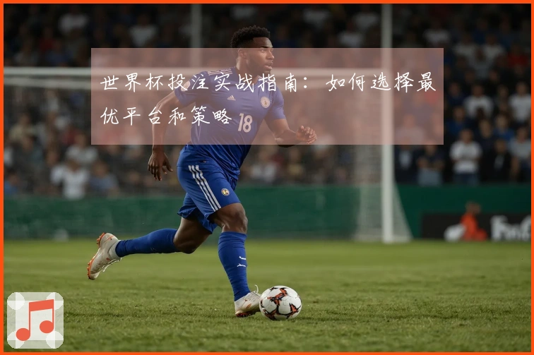 世界杯投注实战指南：如何选择最优平台和策略