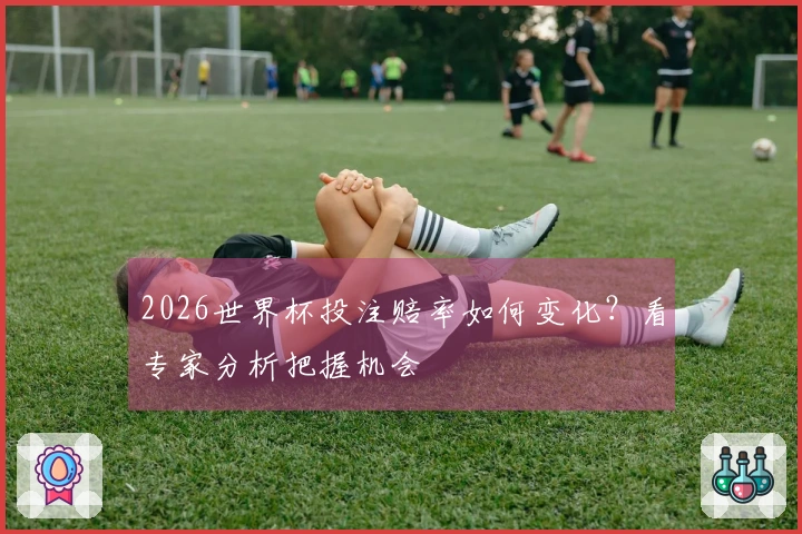 2026世界杯投注赔率如何变化？看专家分析把握机会
