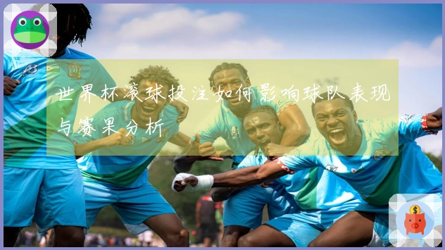 世界杯滚球投注如何影响球队表现与赛果分析