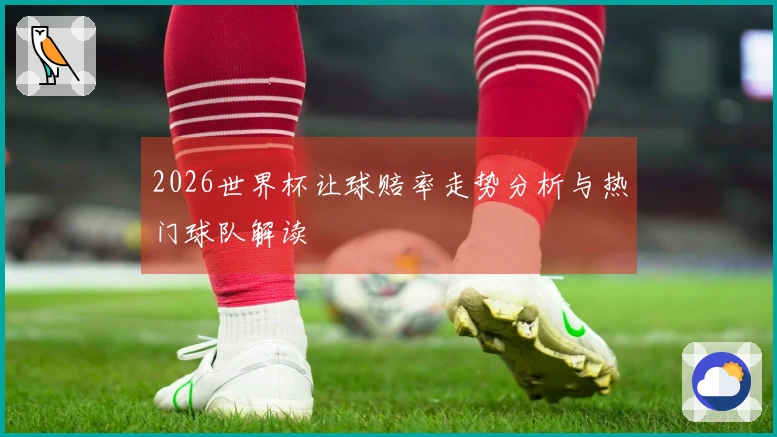 2026世界杯让球赔率走势分析与热门球队解读