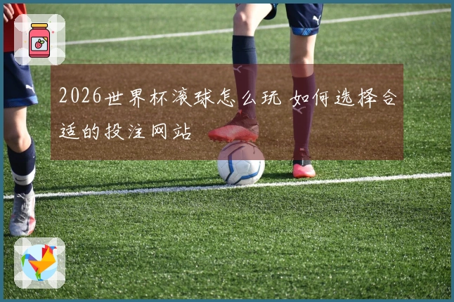2026世界杯滚球怎么玩 如何选择合适的投注网站