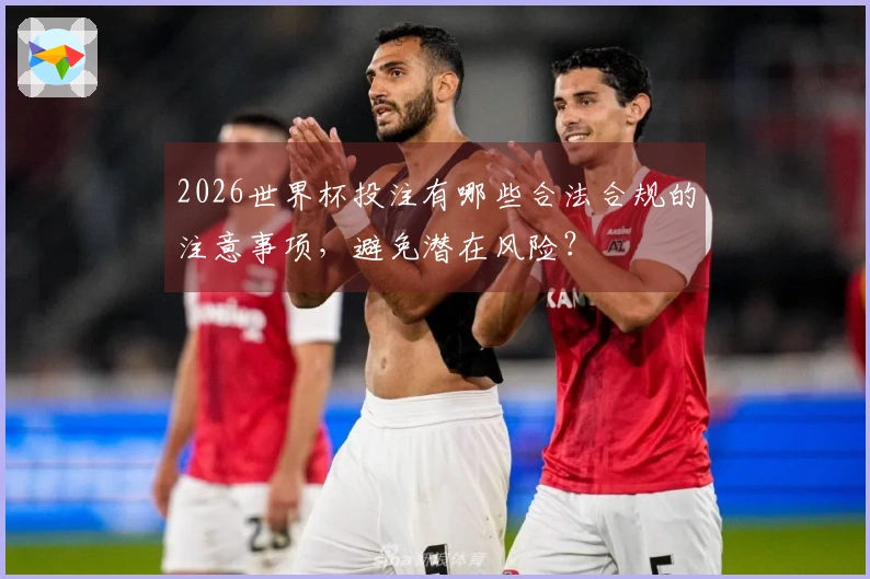 2026世界杯投注有哪些合法合规的注意事项，避免潜在风险？