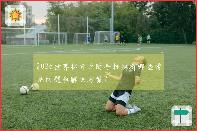 2026世界杯开户时手机端有哪些常见问题和解决方案？