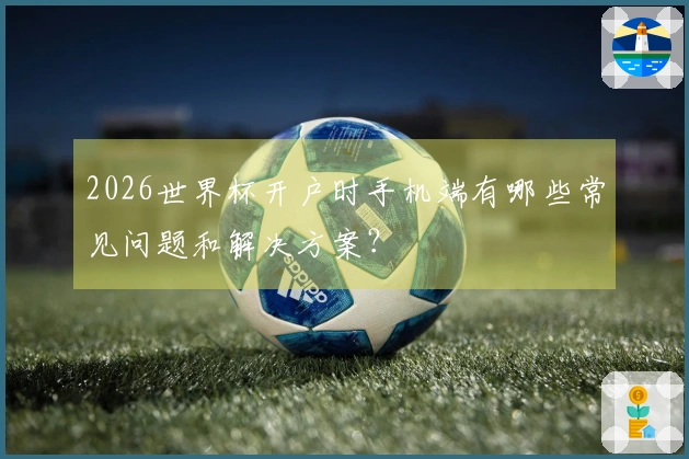 2026世界杯开户时手机端有哪些常见问题和解决方案？