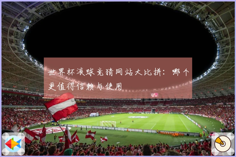 世界杯滚球竞猜网站大比拼：哪个更值得信赖与使用