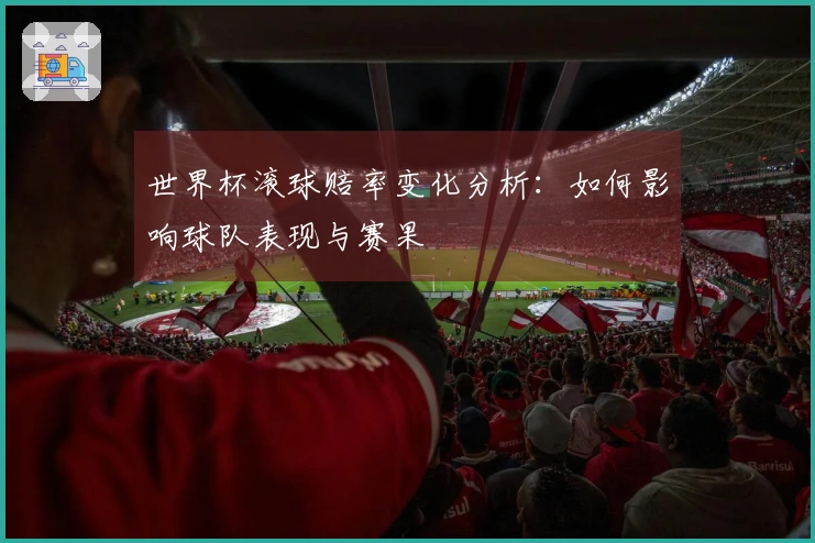 世界杯滚球赔率变化分析：如何影响球队表现与赛果