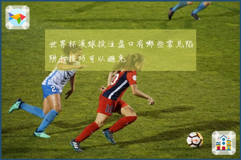 世界杯滚球投注盘口有哪些常见陷阱和技巧可以避免
