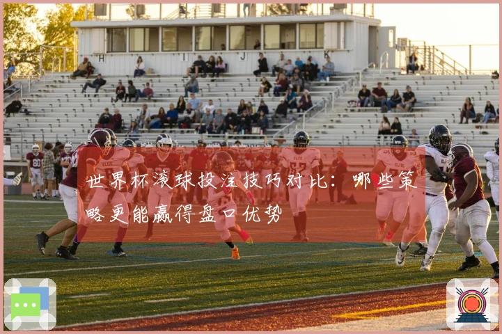 世界杯滚球投注技巧对比：哪些策略更能赢得盘口优势